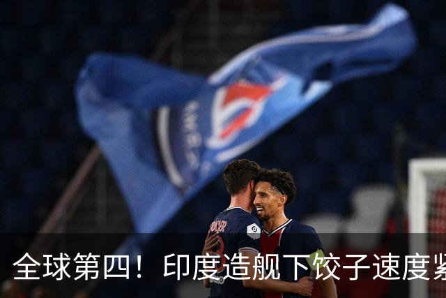 全球第四！印度造舰下饺子速度紧追中俄，要学中国海军反超美国？