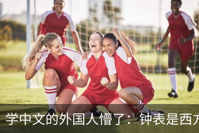 学中文的外国人懵了：钟表是西方传入的，为何中国有“争分夺秒”这个成语