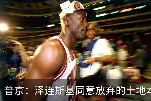 普京：泽连斯基同意放弃的土地本就不属于乌克兰，而是属于历史上的俄罗斯