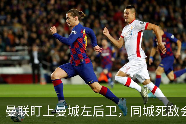 曼联盯上曼城左后卫，同城死敌会放人吗？